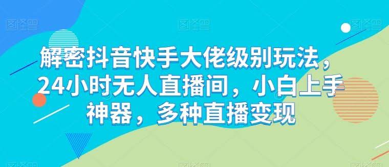 解密抖音快手大佬级别玩法,24小时无人直播间,小白上手神器,多种直播变现【揭秘】