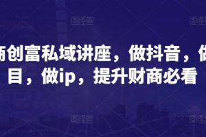 财商创富私域讲座，做抖音，做项目，做ip，提升财商必看