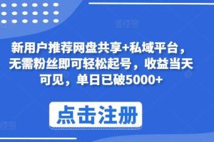 新用户推荐网盘共享+私域平台，无需粉丝即可轻松起号，收益当天可见，单日已破5000+【揭秘】