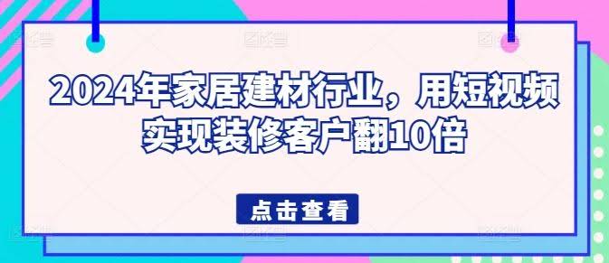 2024年家居建材行业,用短视频实现装修客户翻10倍