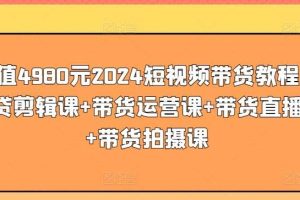 价值4980元2024短视频带货教程，带贷剪辑课+带货运营课+带货直播课+带货拍摄课