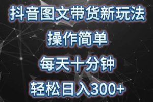 抖音图文带货新玩法， 操作简单，每天十分钟，轻松日入300+，可矩阵操作【揭秘】