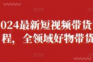 2024最新短视频带货课程，全领域好物带货