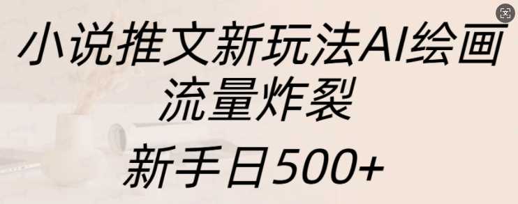 小说推文新玩法AI绘画,流量炸裂,新手日500+【揭秘】