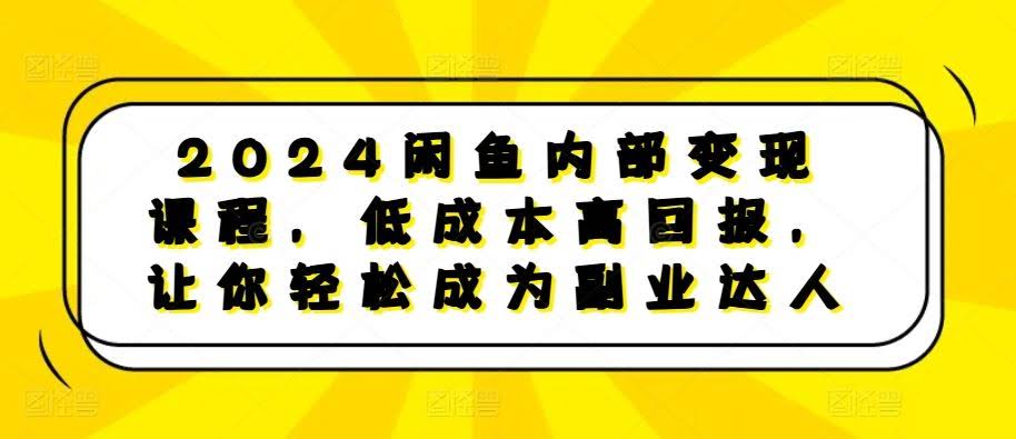 2024闲鱼内部变现课程,低成本高回报,让你轻松成为副业达人