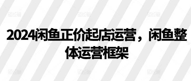 2024闲鱼正价起店运营,闲鱼整体运营框架