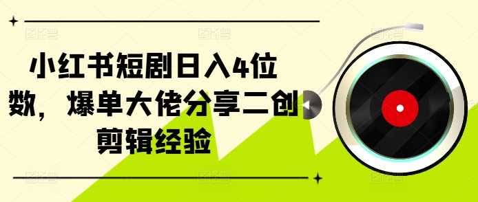 小红书短剧日入4位数,爆单大佬分享二创剪辑经验