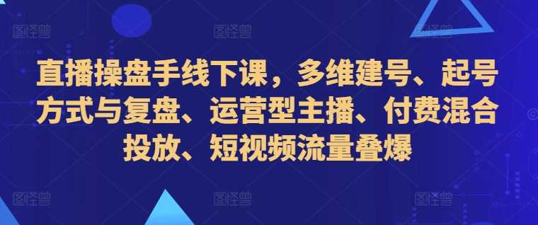 直播操盘手线下课,多维建号、起号方式与复盘、运营型主播、付费混合投放、短视频流量叠爆