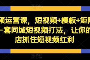 短视频运营课，短视频+模板+矩阵+直播，一套同城短视频打法，让你的实体店抓住短视频红利