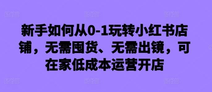 新手如何从0-1玩转小红书店铺,无需囤货、无需出镜,可在家低成本运营开店