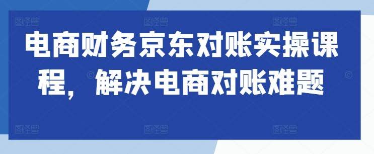 电商财务京东对账实操课程,解决电商对账难题