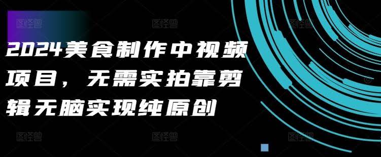 2024美食制作中视频项目,无需实拍靠剪辑无脑实现纯原创