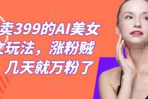 外面卖399的AI美女图文玩法，涨粉贼快，几天就万粉了