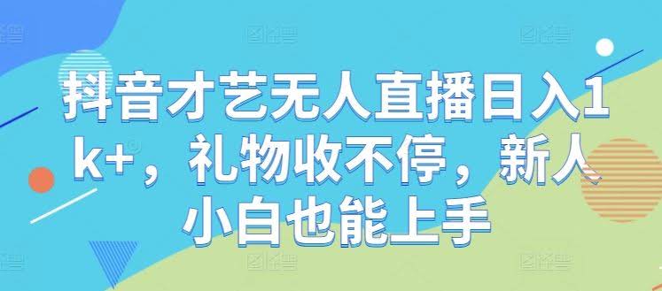 抖音才艺无人直播日入1k+，礼物收不停，新人小白也能上手【揭秘】