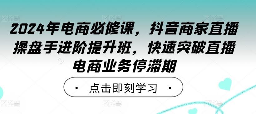 2024年电商必修课,抖音商家直播操盘手进阶提升班,快速突破直播电商业务停滞期