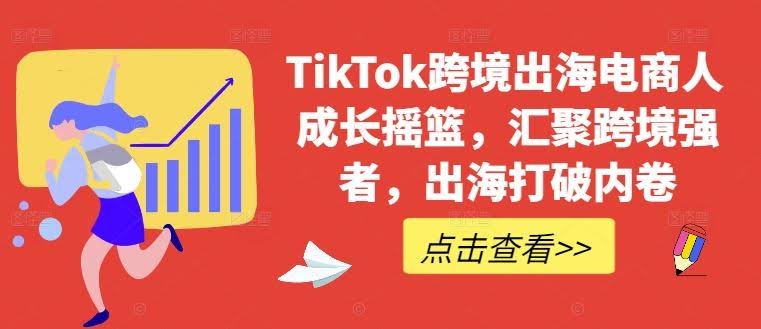 TikTok跨境出海电商人成长摇篮,汇聚跨境强者,出海打破内卷