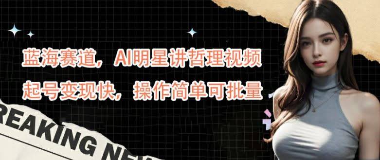 蓝海赛道,AI明星讲哲理视频,起号变现快,操作简单可批量【揭秘】
