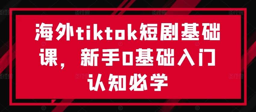 海外tiktok短剧基础课,新手0基础入门认知必学