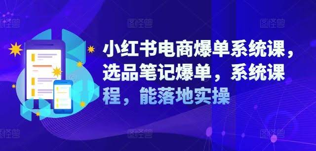 小红书电商爆单系统课,选品笔记爆单,系统课程,能落地实操
