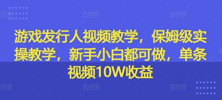 游戏发行人视频教学,保姆级实操教学,新手小白都可做,单条视频10W收益