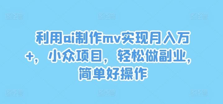 利用ai制作mv实现月入万+，小众项目，轻松做副业，简单好操作【揭秘】