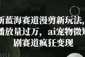 新蓝海赛道漫剪新玩法，播放量过万，ai宠物微短剧赛道疯狂变现【揭秘】