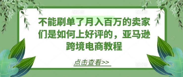 不能刷单了月入百万的卖家们是如何上好评的,亚马逊跨境电商教程