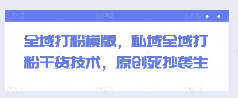 全域打粉模版,私域全域打粉干货技术,原创死抄袭生