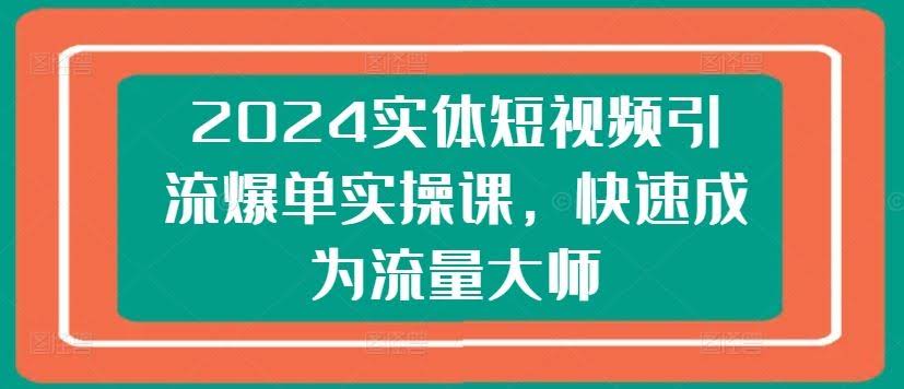 2024实体短视频引流爆单实操课,快速成为流量大师