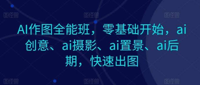 AI作图全能班,零基础开始,ai创意、ai摄影、ai置景、ai后期,快速出图