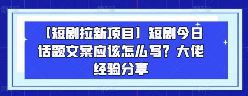 【短剧拉新项目】短剧今日话题文案应该怎么写?大佬经验分享