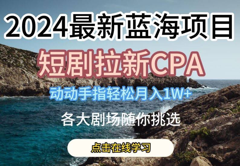 2024最新蓝海项日,短剧拉新CPA,动动手指轻松月入1W,全各大剧场随你挑选【揭秘】