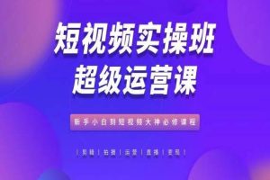 短视频实操班超级运营课，新手小白到短视频大神必修课程