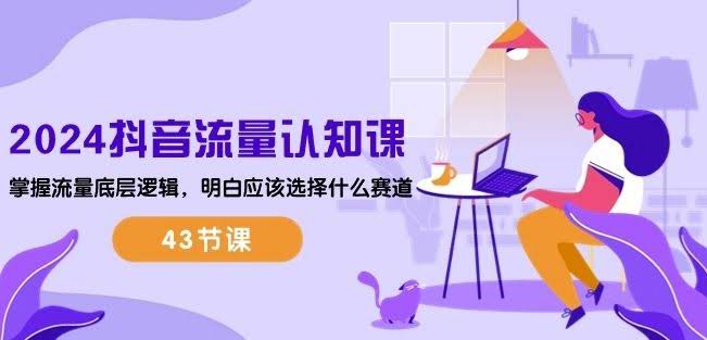 2024抖音流量认知课:掌握流量底层逻辑,明白应该选择什么赛道 (43节课)