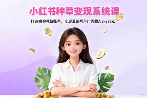 (16468期)小红书种草变现系统课:打造吸金种草账号,实现单账号月广告收入3-5万元