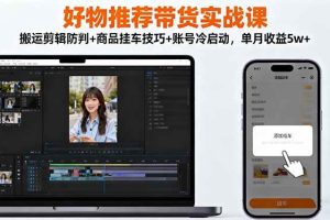 (16467期)好物推荐带货实战课:搬运剪辑防判+商品挂车技巧+账号冷启动,单月收益5w+