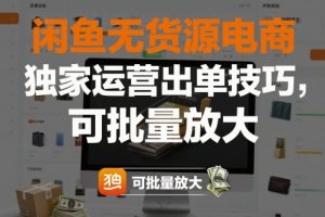 闲鱼无货源电商，独家运营出单技巧，可批量放大