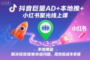 抖音巨量AD+本地推+小红书聚光线上课，解决投放疑难杂症问题，高效低成本拿客