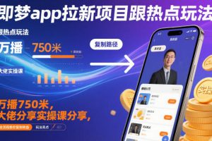 即梦app拉新项目跟热点玩法，万播750米，大佬分享实操课分享，全流程教你复制收益