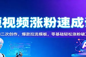 短视频涨粉速成课:AI二次创作,爆款拉流模板,零基础轻松涨粉破万