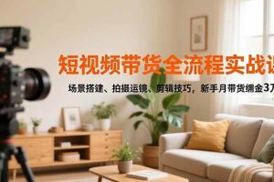 (16680期)短视频带货全流程实战课,场景搭建、拍摄运镜、剪辑技巧,新手月带货佣金3万+